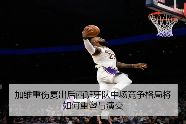 加维重伤复出后西班牙队中场竞争格局将如何重塑与演变