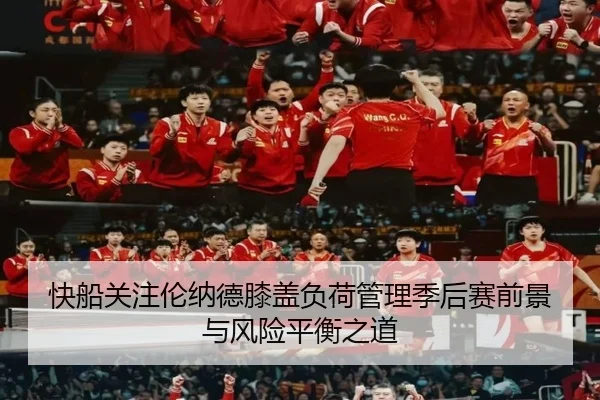 快船关注伦纳德膝盖负荷管理季后赛前景与风险平衡之道