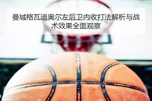 曼城格瓦迪奥尔左后卫内收打法解析与战术效果全面观察