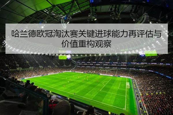 哈兰德欧冠淘汰赛关键进球能力再评估与价值重构观察