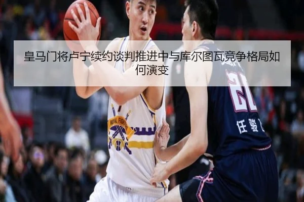 皇马门将卢宁续约谈判推进中与库尔图瓦竞争格局如何演变 - c7c7