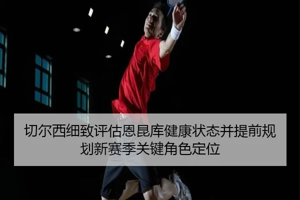 切尔西细致评估恩昆库健康状态并提前规划新赛季关键角色定位