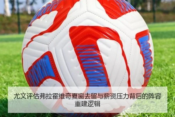 尤文评估弗拉霍维奇夏窗去留与薪资压力背后的阵容重建逻辑 | c7c7